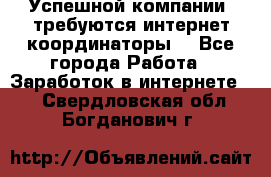 Успешной компании, требуются интернет координаторы! - Все города Работа » Заработок в интернете   . Свердловская обл.,Богданович г.